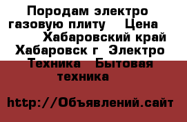 Породам электро- газовую плиту  › Цена ­ 5 000 - Хабаровский край, Хабаровск г. Электро-Техника » Бытовая техника   